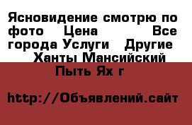 Ясновидение смотрю по фото  › Цена ­ 2 000 - Все города Услуги » Другие   . Ханты-Мансийский,Пыть-Ях г.